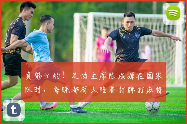 真够忙的！足协主席陈戌源在国家队时，每晚都有人陪着打牌打麻将