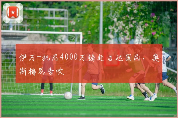 伊万-托尼4000万镑赴吉达国民，奥斯梅恩告吹