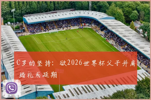 C罗的坚持：欲2026世界杯父子并肩 婚礼或延期