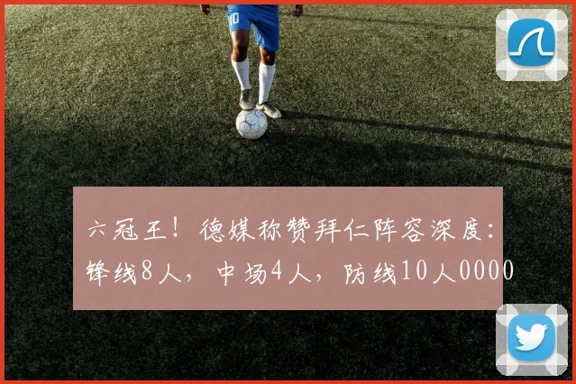 六冠王！德媒称赞拜仁阵容深度：锋线8人，中场4人，防线10人0000644