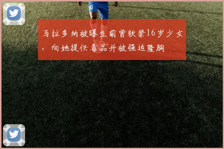 马拉多纳被曝生前曾软禁16岁少女，向她提供毒品并被强迫隆胸
