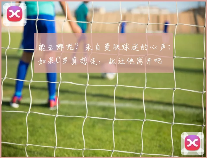 能去哪呢？来自曼联球迷的心声：如果C罗真想走，就让他离开吧