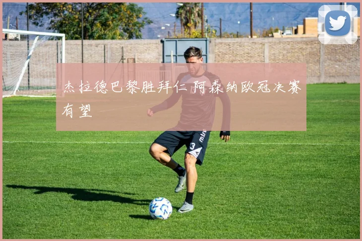 杰拉德巴黎胜拜仁 阿森纳欧冠决赛有望