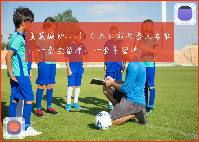 羡慕嫉妒...！日本公布两套大名单，一套全留洋，一套半留洋！
