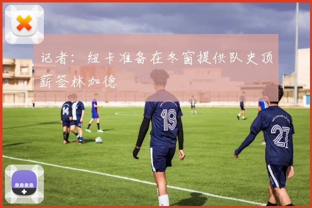 记者：纽卡准备在冬窗提供队史顶薪签林加德