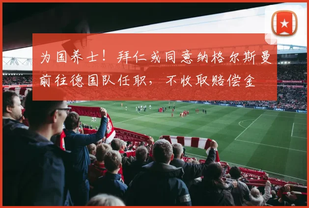 为国养士！拜仁或同意纳格尔斯曼前往德国队任职，不收取赔偿金