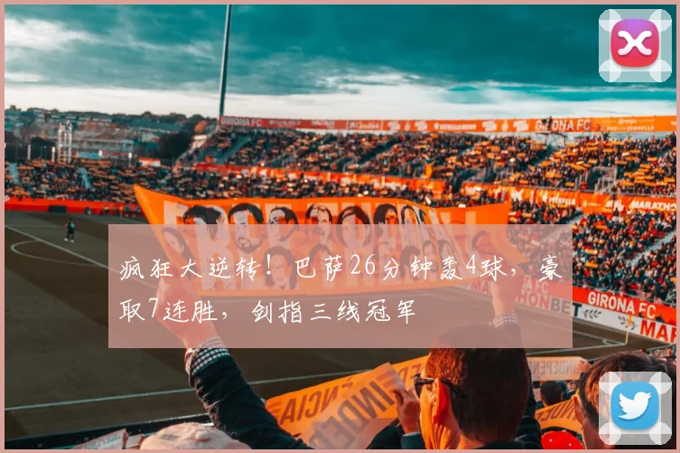 疯狂大逆转！巴萨26分钟轰4球，豪取7连胜，剑指三线冠军