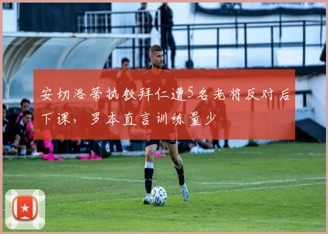 安切洛蒂执教拜仁遭5名老将反对后下课，罗本直言训练量少
