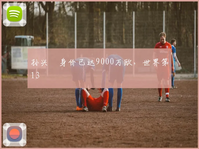 孙兴慜身价已达9000万欧，世界第13