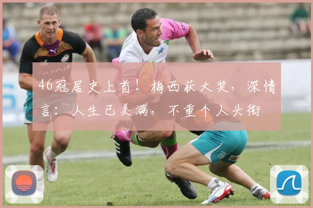 46冠居史上首！梅西获大奖，深情言：人生已美满，不重个人头衔