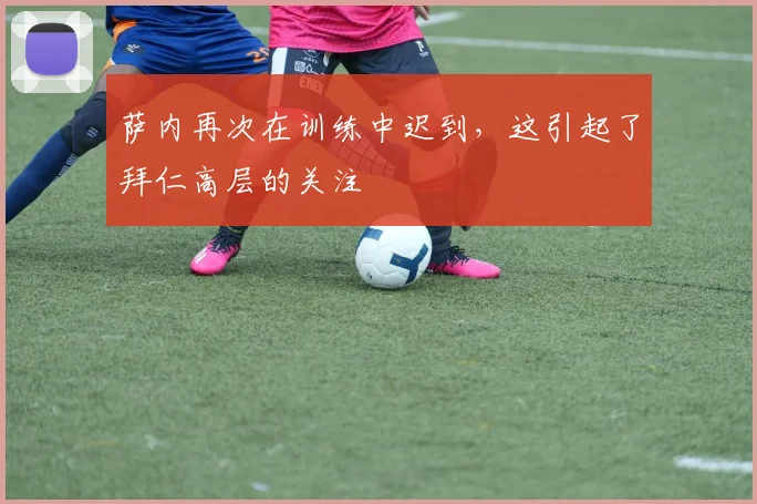 萨内再次在训练中迟到，这引起了拜仁高层的关注
