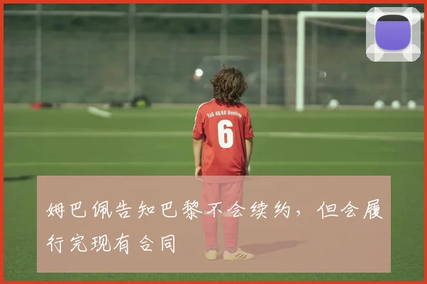 姆巴佩告知巴黎不会续约，但会履行完现有合同