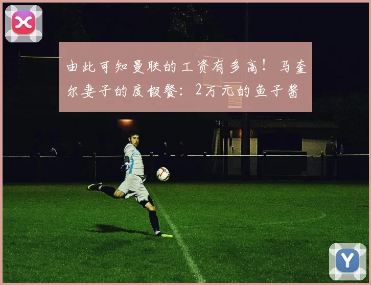 由此可知曼联的工资有多高！马奎尔妻子的度假餐：2万元的鱼子酱