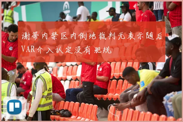 谢蒂内禁区内倒地裁判无表示随后VAR介入认定没有犯规