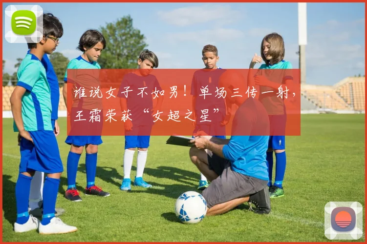 谁说女子不如男！单场三传一射，王霜荣获“女超之星”