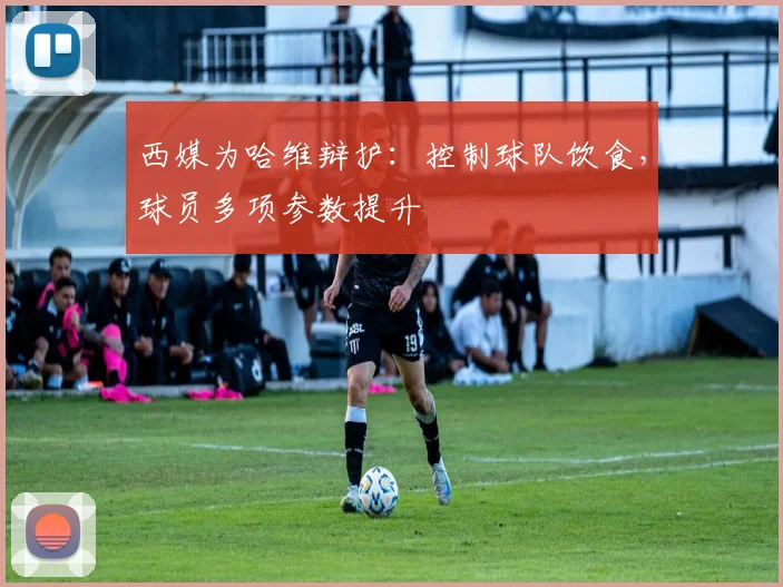 西媒为哈维辩护：控制球队饮食，球员多项参数提升