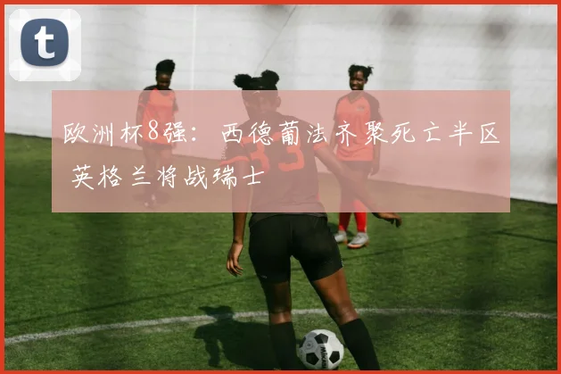 欧洲杯8强：西德葡法齐聚死亡半区 英格兰将战瑞士