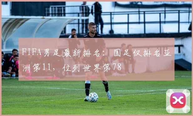 FIFA男足最新排名：国足仅排名亚洲第11，位列世界第78