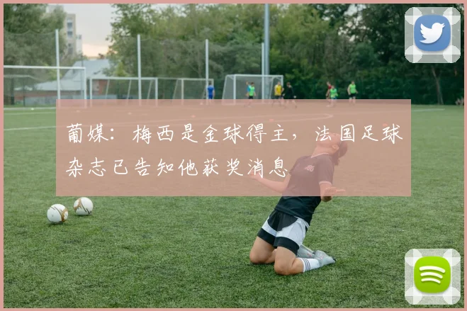 葡媒：梅西是金球得主，法国足球杂志已告知他获奖消息