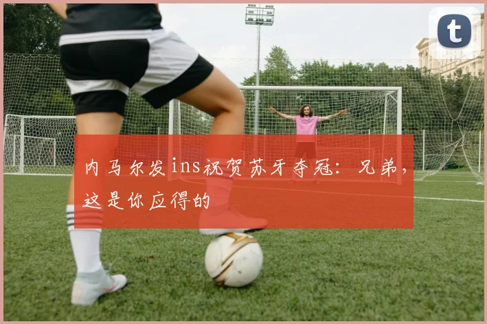 内马尔发ins祝贺苏牙夺冠：兄弟，这是你应得的
