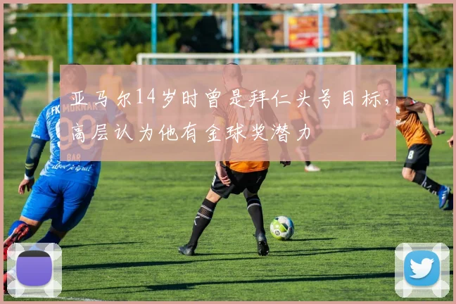 亚马尔14岁时曾是拜仁头号目标，高层认为他有金球奖潜力