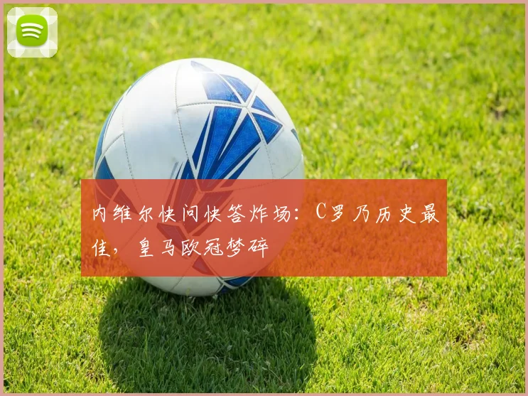 内维尔快问快答炸场：C罗乃历史最佳，皇马欧冠梦碎