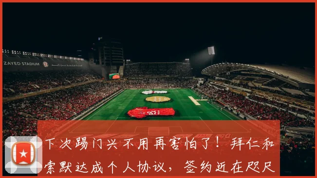 下次踢门兴不用再害怕了！拜仁和索默达成个人协议，签约近在咫尺