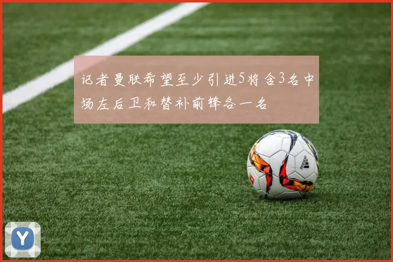 记者曼联希望至少引进5将含3名中场左后卫和替补前锋各一名