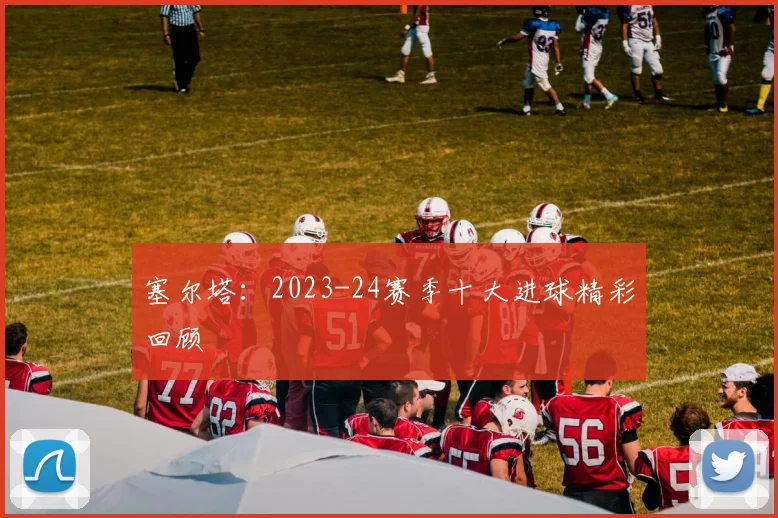 塞尔塔：2023-24赛季十大进球精彩回顾