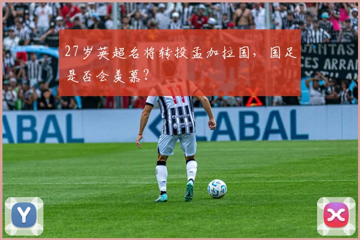 27岁英超名将转投孟加拉国，国足是否会羡慕？