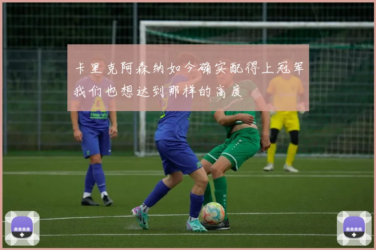卡里克阿森纳如今确实配得上冠军我们也想达到那样的高度