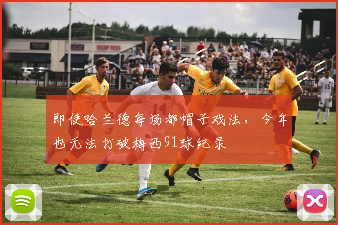 即使哈兰德每场都帽子戏法，今年也无法打破梅西91球纪录
