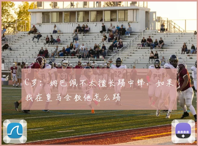 C罗：姆巴佩不太擅长踢中锋，如果我在皇马会教他怎么踢