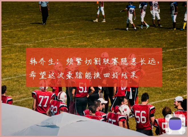 韩乔生：频繁切割联赛隐患长远，希望这次豪赌能换回好结果