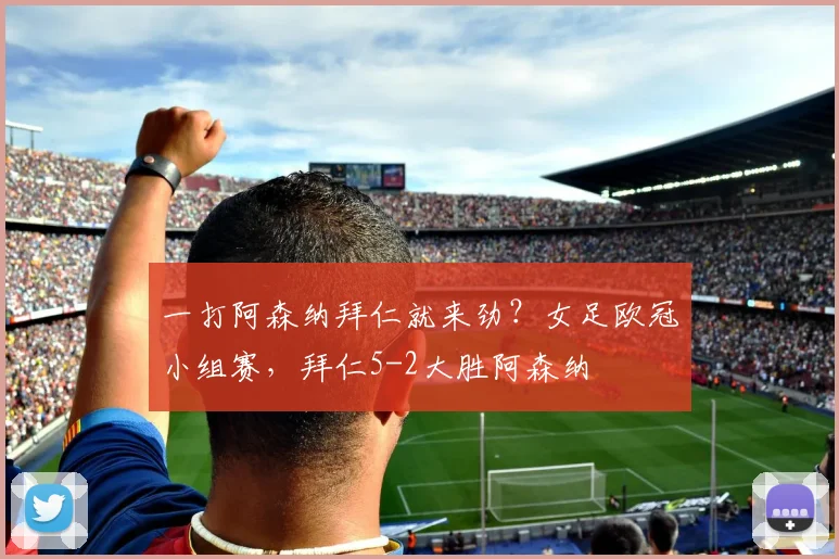 一打阿森纳拜仁就来劲？女足欧冠小组赛，拜仁5-2大胜阿森纳