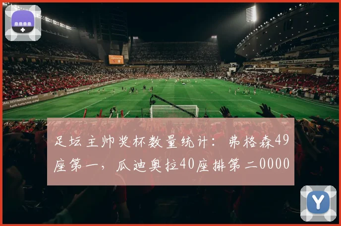 足坛主帅奖杯数量统计：弗格森49座第一，瓜迪奥拉40座排第二0000644