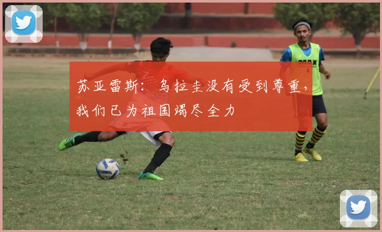 苏亚雷斯：乌拉圭没有受到尊重，我们已为祖国竭尽全力