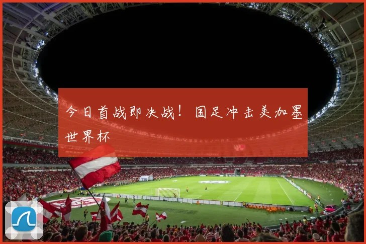 今日首战即决战！国足冲击美加墨世界杯