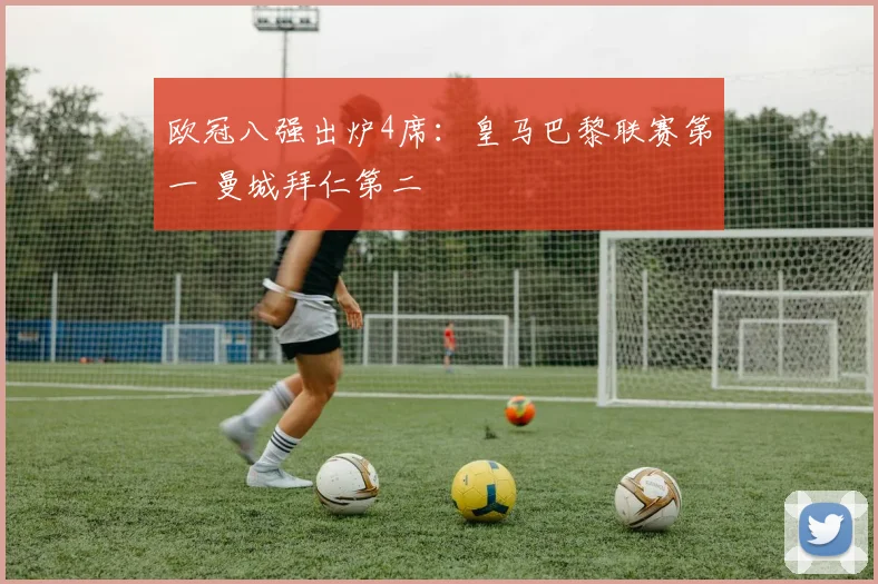 欧冠八强出炉4席：皇马巴黎联赛第一 曼城拜仁第二