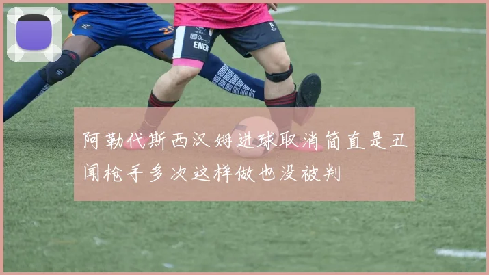 阿勒代斯西汉姆进球取消简直是丑闻枪手多次这样做也没被判
