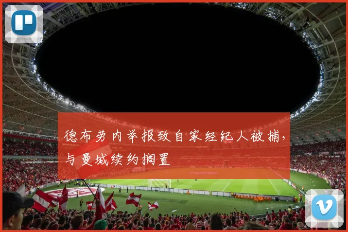德布劳内举报致自家经纪人被捕，与曼城续约搁置