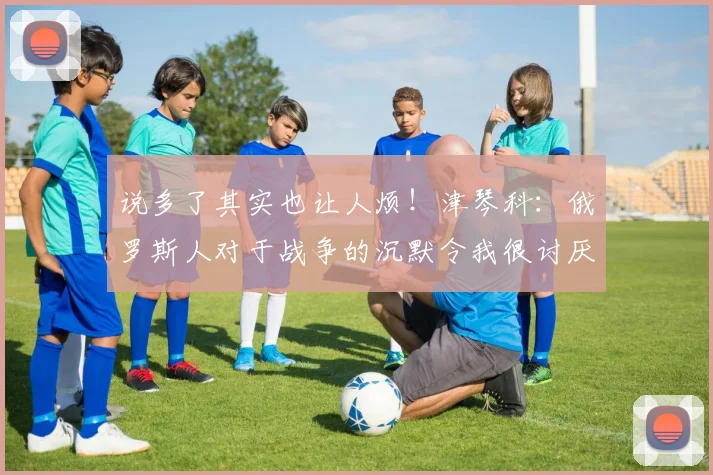 说多了其实也让人烦！津琴科：俄罗斯人对于战争的沉默令我很讨厌